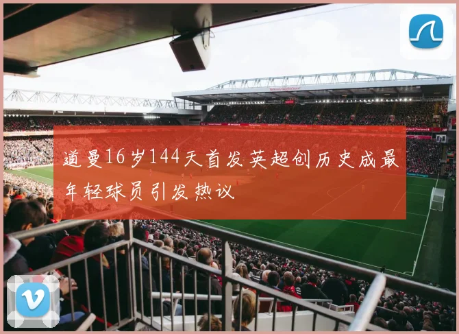 道曼16岁144天首发英超创历史成最年轻球员引发热议