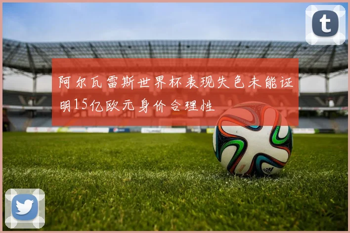 阿尔瓦雷斯世界杯表现失色未能证明15亿欧元身价合理性