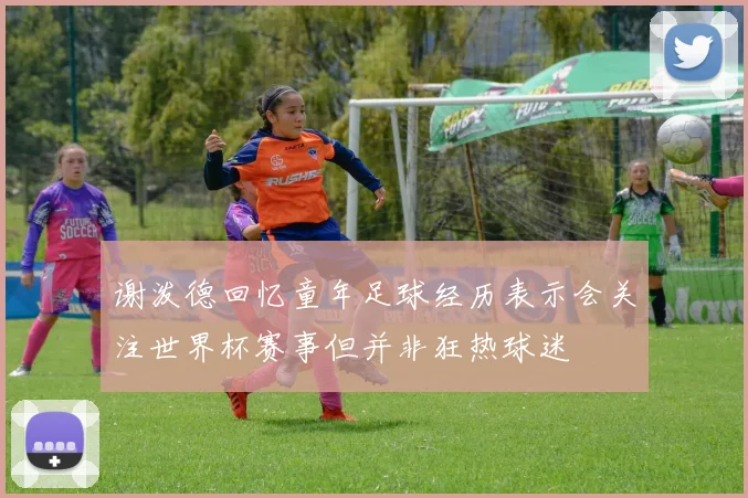 谢泼德回忆童年足球经历表示会关注世界杯赛事但并非狂热球迷