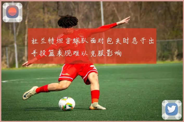 杜兰特坦言球队面对包夹时急于出手投篮表现难以克服影响
