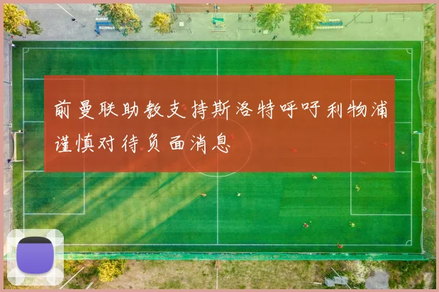 前曼联助教支持斯洛特呼吁利物浦谨慎对待负面消息