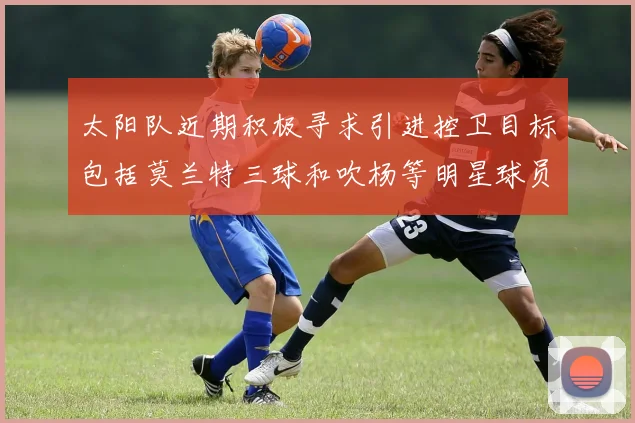 太阳队近期积极寻求引进控卫目标包括莫兰特三球和吹杨等明星球员