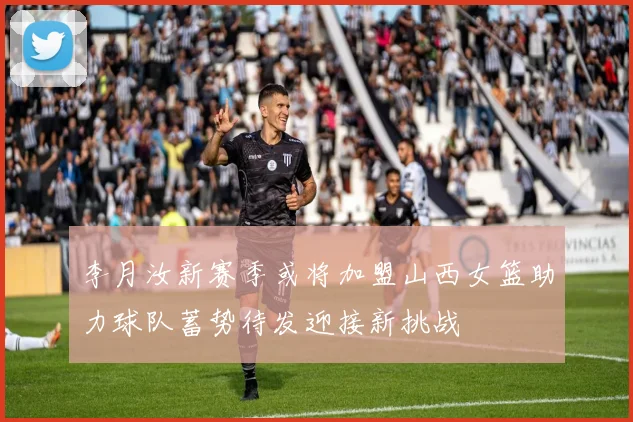 李月汝新赛季或将加盟山西女篮助力球队蓄势待发迎接新挑战