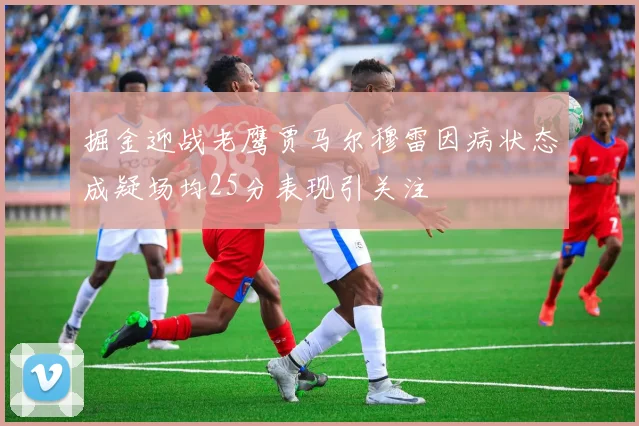 掘金迎战老鹰贾马尔穆雷因病状态成疑场均25分表现引关注