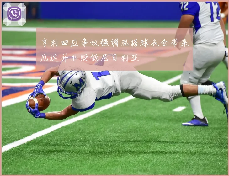 亨利回应争议强调混搭球衣会带来厄运并非贬低尼日利亚