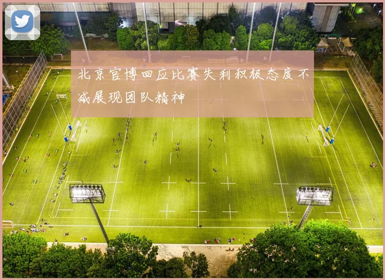 北京官博回应比赛失利积极态度不减展现团队精神