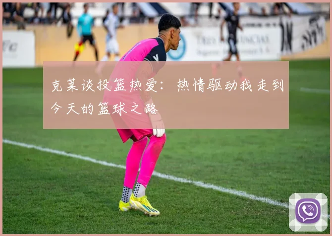 克莱谈投篮热爱：热情驱动我走到今天的篮球之路
