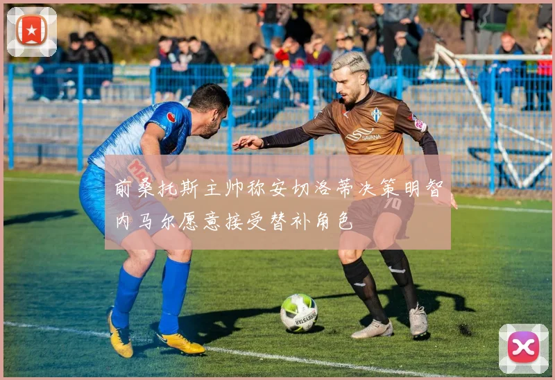 前桑托斯主帅称安切洛蒂决策明智内马尔愿意接受替补角色