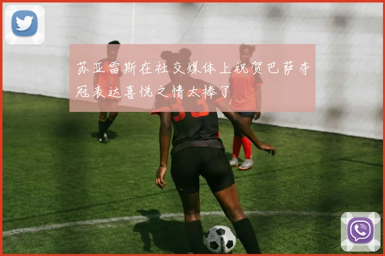 苏亚雷斯在社交媒体上祝贺巴萨夺冠表达喜悦之情太棒了