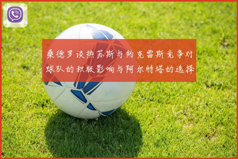 桑德罗谈热苏斯与约克雷斯竞争对球队的积极影响与阿尔特塔的选择难题