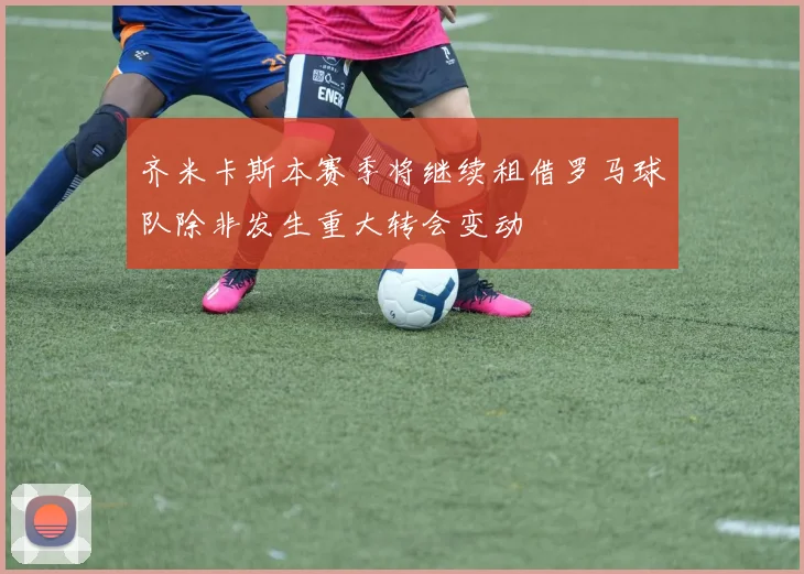 齐米卡斯本赛季将继续租借罗马球队除非发生重大转会变动