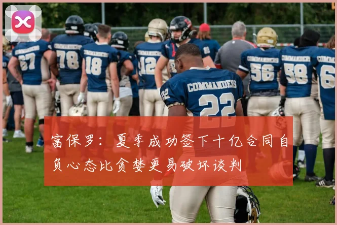 富保罗：夏季成功签下十亿合同自负心态比贪婪更易破坏谈判