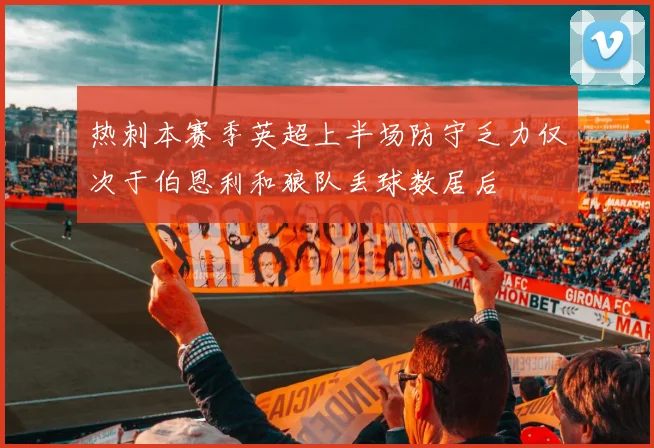 热刺本赛季英超上半场防守乏力仅次于伯恩利和狼队丢球数居后