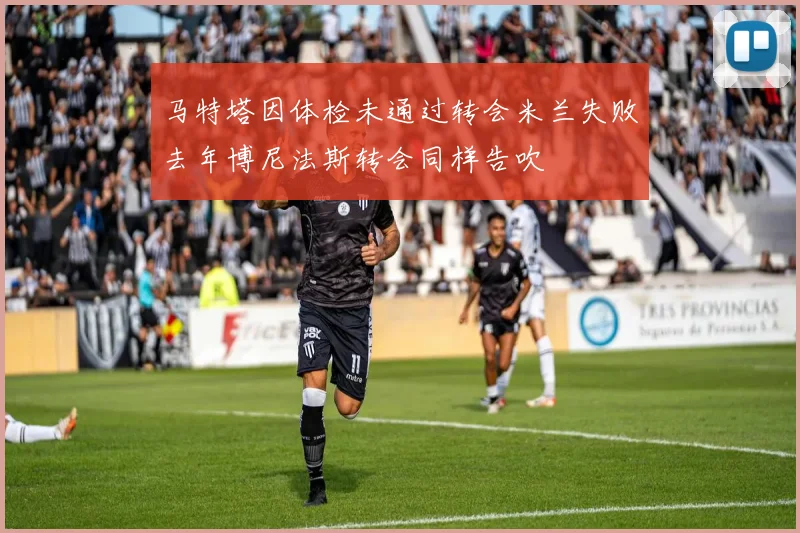 马特塔因体检未通过转会米兰失败去年博尼法斯转会同样告吹