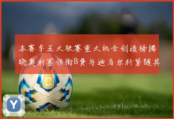 本赛季五大联赛重大机会创造榜揭晓奥利塞领衔B费与迪马尔科紧随其后