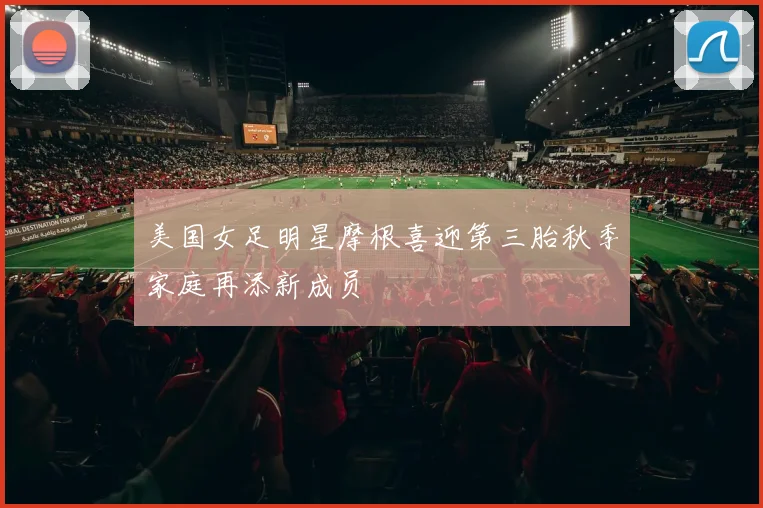 美国女足明星摩根喜迎第三胎秋季家庭再添新成员