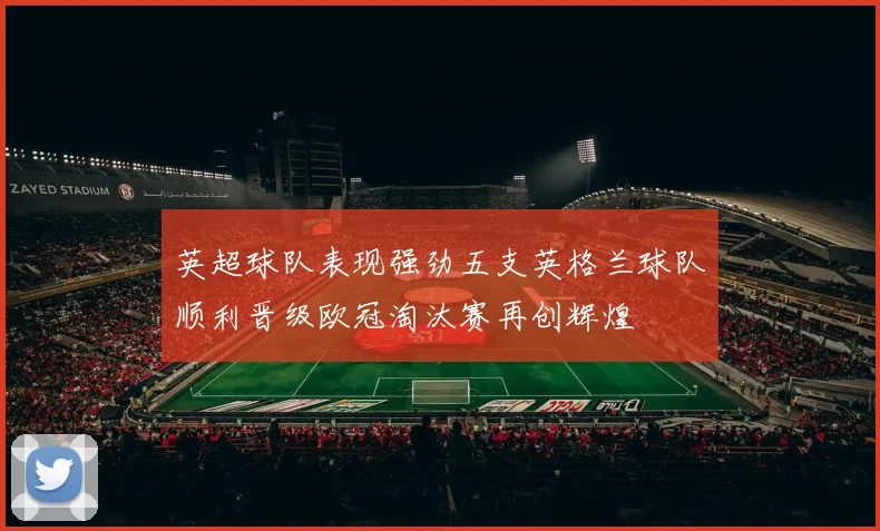 英超球队表现强劲五支英格兰球队顺利晋级欧冠淘汰赛再创辉煌